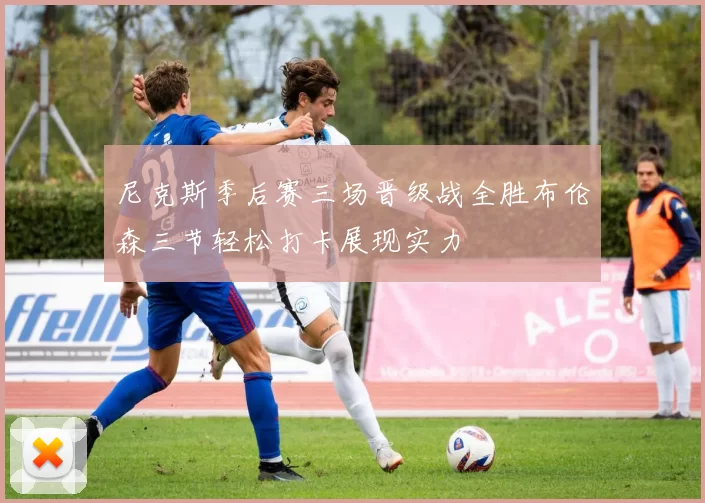 尼克斯季后赛三场晋级战全胜布伦森三节轻松打卡展现实力