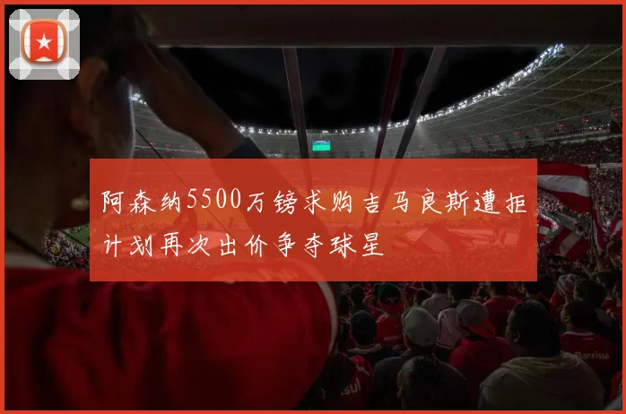 阿森纳5500万镑求购吉马良斯遭拒计划再次出价争夺球星