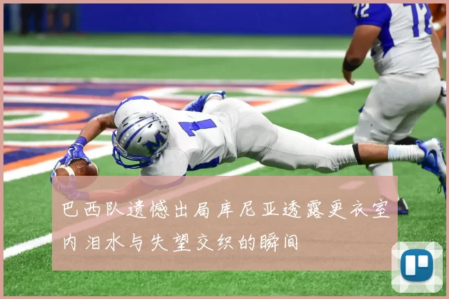 巴西队遗憾出局库尼亚透露更衣室内泪水与失望交织的瞬间