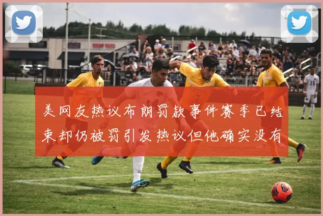美网友热议布朗罚款事件赛季已结束却仍被罚引发热议但他确实没有说谎
