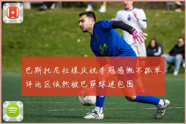 巴斯托尼社媒庆祝夺冠感慨不孤单评论区依然被巴萨球迷包围