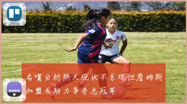 名嘴分析热火现状不乐观但詹姆斯加盟或助力争夺总冠军