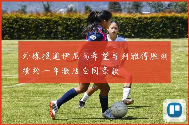 外媒报道伊尼戈希望与利雅得胜利续约一年激活合同条款